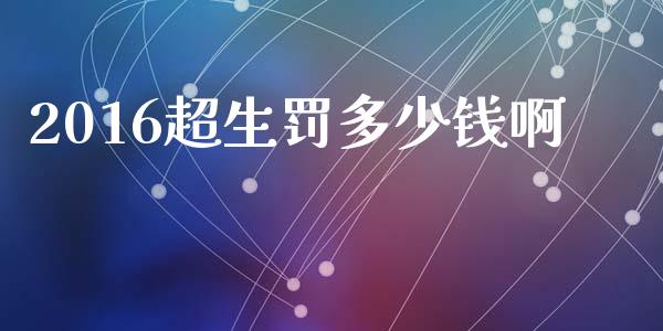 2016超生罚多少钱啊_https://www.lcjysmgs.com_黄金期货直播喊单_第1张