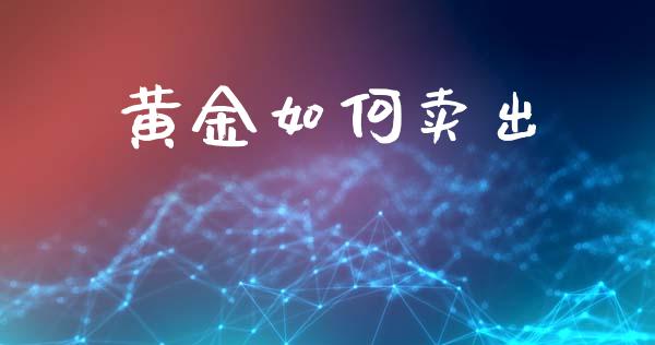 黄金如何卖出_https://www.lcjysmgs.com_德指行情直播_第1张