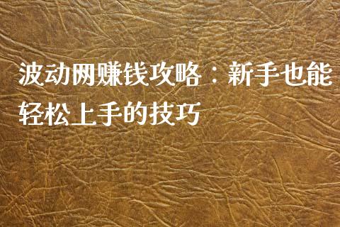 波动网赚钱攻略：新手也能轻松上手的技巧_https://www.lcjysmgs.com_黄金期货直播喊单_第1张