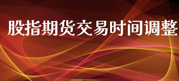 股指期货交易时间调整_https://www.lcjysmgs.com_黄金期货直播喊单_第1张