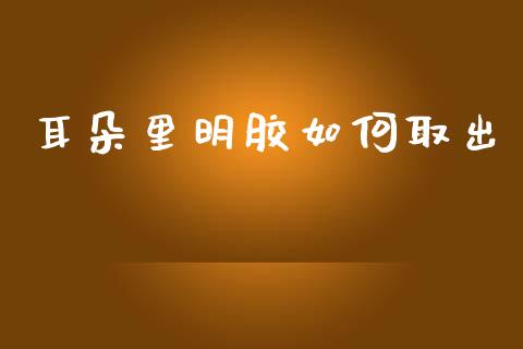 耳朵里明胶如何取出_https://www.lcjysmgs.com_恒指直播平台_第1张