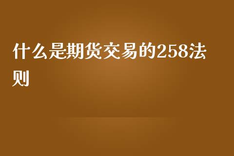 什么是期货交易的258法则_https://www.lcjysmgs.com_黄金期货直播喊单_第1张
