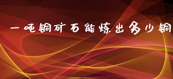 一吨铜矿石能炼出多少铜_https://www.lcjysmgs.com_恒生指数直播_第1张