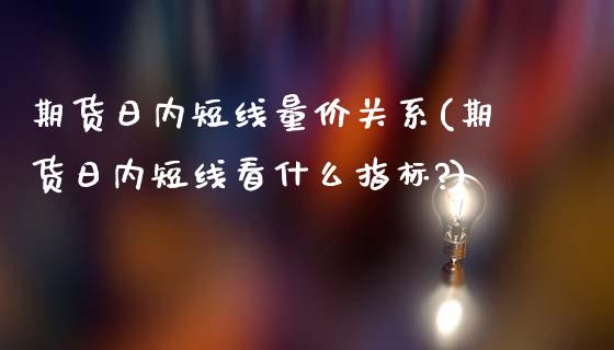 期货日内短线量价关系(期货日内短线看什么指标?)_https://www.lcjysmgs.com_恒生指数直播_第1张