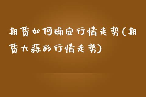 期货如何确定行情走势(期货大蒜的行情走势)_https://www.lcjysmgs.com_恒生指数直播_第1张