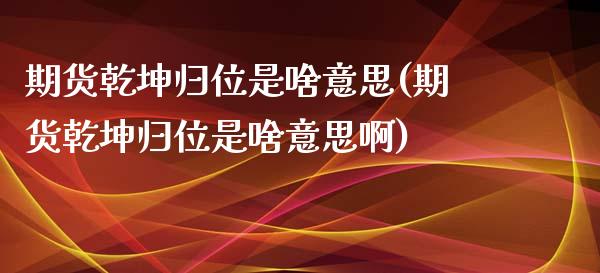 期货乾坤归位是啥意思(期货乾坤归位是啥意思啊)_https://www.lcjysmgs.com_恒指直播平台_第1张