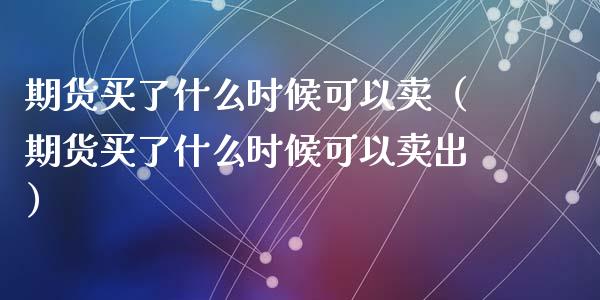 期货买了什么时候可以卖（期货买了什么时候可以卖出）_https://www.lcjysmgs.com_黄金期货直播喊单_第1张