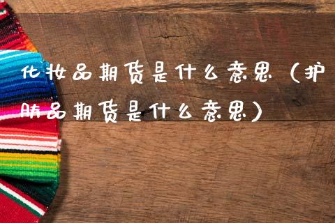 化妆品期货是什么意思（护肤品期货是什么意思）_https://www.lcjysmgs.com_恒生指数直播_第1张