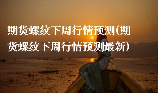 期货螺纹下周行情预测(期货螺纹下周行情预测最新)_https://www.lcjysmgs.com_德指行情直播_第1张
