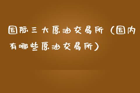 国际三大原油交易所（国内有哪些原油交易所）_https://www.lcjysmgs.com_恒生指数直播_第1张
