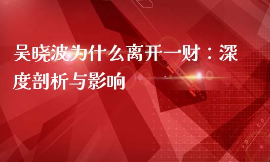 吴晓波为什么离开一财：深度剖析与影响_https://www.lcjysmgs.com_黄金期货直播喊单_第1张