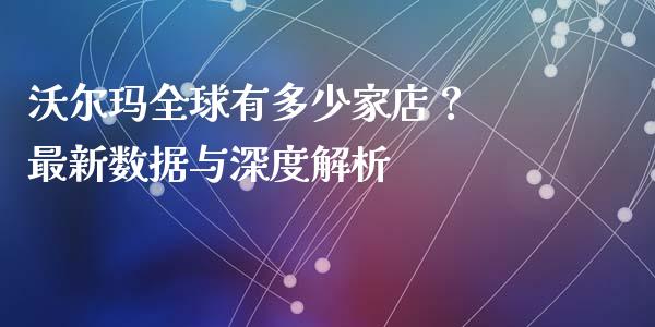 沃尔玛全球有多少家店？ 最新数据与深度解析_https://www.lcjysmgs.com_黄金期货直播喊单_第1张