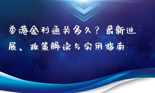 香港金利通关多久？最新进展、政策解读与实用指南_https://www.lcjysmgs.com_德指行情直播_第1张