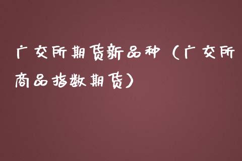 广交所期货新品种(广交所商品指数期货)_恒指直播平台_第1张_恒生指数直播_恒指直播平台_德指行情直播_黄金期货直播喊单 广交所期货新品种(广交所商品指数期货)_https://www.lcjysmgs.com_恒指直播平台_第1张