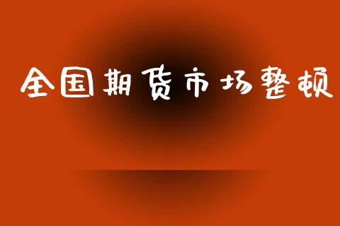 全国期货市场整顿_https://www.lcjysmgs.com_恒指直播平台_第1张