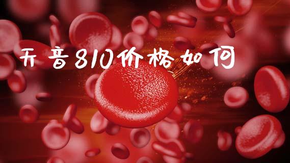 天音810价格如何_https://www.lcjysmgs.com_黄金期货直播喊单_第1张