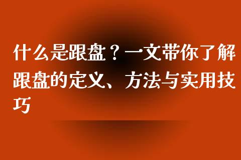 什么是跟盘？一文带你了解跟盘的定义、方法与实用技巧_https://www.lcjysmgs.com_恒生指数直播_第1张