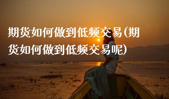 期货如何做到低频交易(期货如何做到低频交易呢)_https://www.lcjysmgs.com_恒指直播平台_第1张