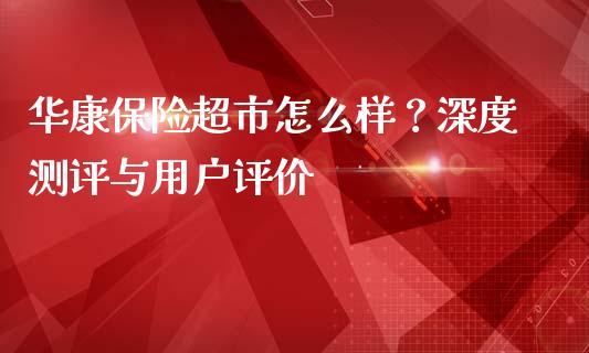 华康保险超市怎么样？深度测评与用户评价_https://www.lcjysmgs.com_黄金期货直播喊单_第1张