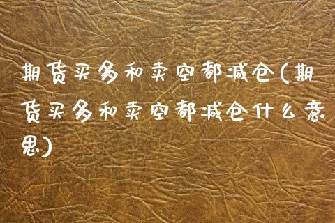 期货买多和卖空都减仓(期货买多和卖空都减仓什么意思)_https://www.lcjysmgs.com_恒指直播平台_第1张