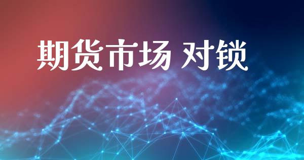 期货市场 对锁_https://www.lcjysmgs.com_恒指直播平台_第1张