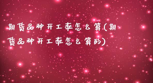 期货品种开工率怎么算(期货品种开工率怎么算的)_https://www.lcjysmgs.com_恒生指数直播_第1张
