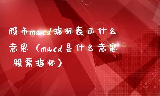 股市macd指标表示什么意思（macd是什么意思 股票指标）_https://www.lcjysmgs.com_恒指直播平台_第1张