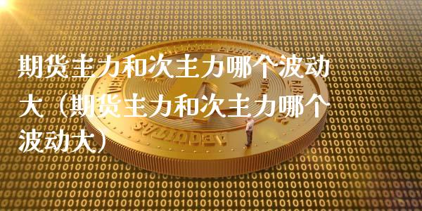 期货主力和次主力哪个波动大（期货主力和次主力哪个波动大）_https://www.lcjysmgs.com_恒生指数直播_第1张
