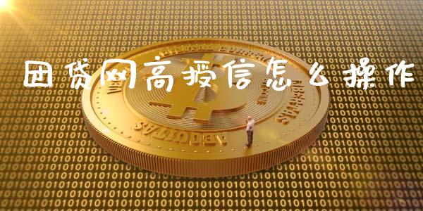 团贷网高授信怎么操作_https://www.lcjysmgs.com_德指行情直播_第1张