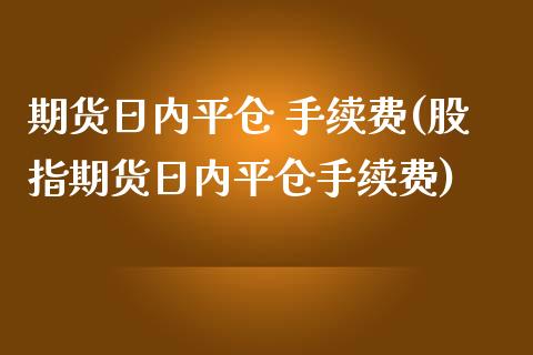 期货日内平仓 手续费(股指期货日内平仓手续费)_https://www.lcjysmgs.com_德指行情直播_第1张