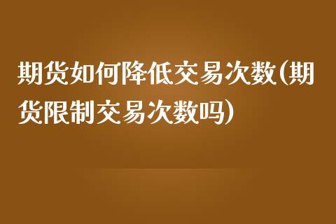 期货如何降低交易次数(期货限制交易次数吗)_https://www.lcjysmgs.com_黄金期货直播喊单_第1张