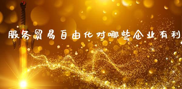 服务贸易自由化对哪些企业有利_https://www.lcjysmgs.com_德指行情直播_第1张