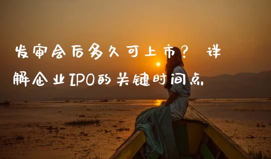 发审会后多久可上市？ 详解企业IPO的关键时间点_https://www.lcjysmgs.com_黄金期货直播喊单_第1张