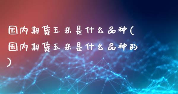 国内期货玉米是什么品种(国内期货玉米是什么品种的)_https://www.lcjysmgs.com_恒生指数直播_第1张