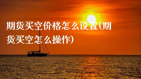 期货买空价格怎么设置(期货买空怎么操作)_https://www.lcjysmgs.com_德指行情直播_第1张