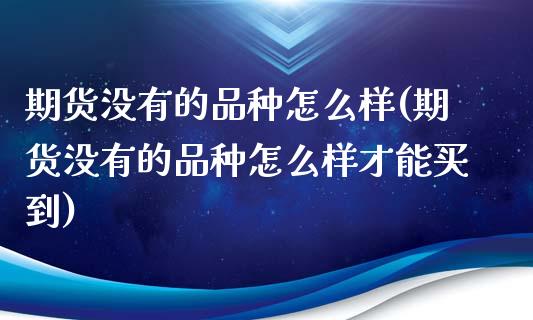 期货没有的品种怎么样(期货没有的品种怎么样才能买到)_https://www.lcjysmgs.com_恒指直播平台_第1张