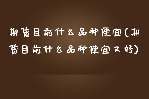 期货目前什么品种便宜(期货目前什么品种便宜又好)_https://www.lcjysmgs.com_恒生指数直播_第1张