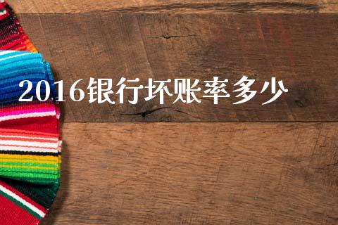 2016银行坏账率多少_https://www.lcjysmgs.com_恒指直播平台_第1张