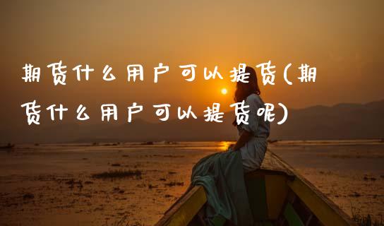 期货什么用户可以提货(期货什么用户可以提货呢)_https://www.lcjysmgs.com_恒生指数直播_第1张