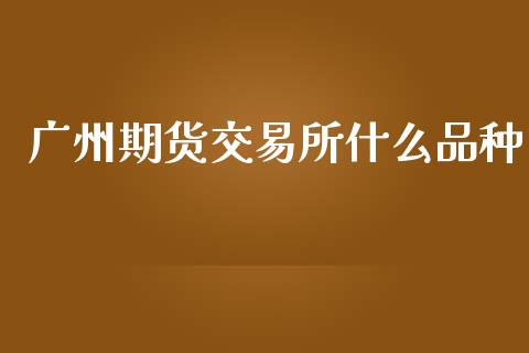 广州期货交易所什么品种_https://www.lcjysmgs.com_德指行情直播_第1张