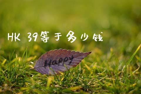 HK 39等于多少钱_https://www.lcjysmgs.com_恒指直播平台_第1张