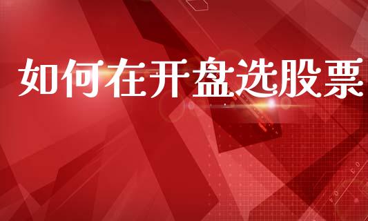 如何在开盘选股票_https://www.lcjysmgs.com_恒指直播平台_第1张