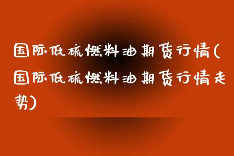 国际低硫燃料油期货行情(国际低硫燃料油期货行情走势)_https://www.lcjysmgs.com_德指行情直播_第1张