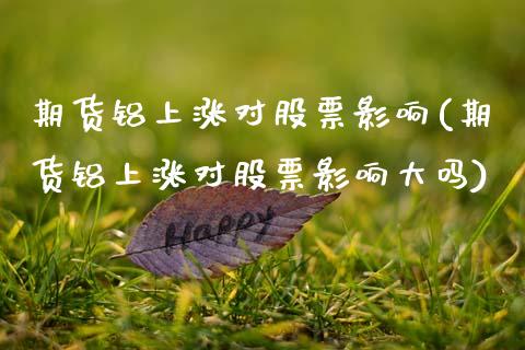 期货铝上涨对股票影响(期货铝上涨对股票影响大吗)_https://www.lcjysmgs.com_德指行情直播_第1张