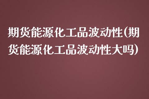 期货能源化工品波动性(期货能源化工品波动性大吗)_https://www.lcjysmgs.com_德指行情直播_第1张