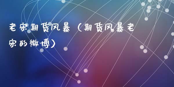 老宋期货风暴（期货风暴老宋的微博）_https://www.lcjysmgs.com_德指行情直播_第1张