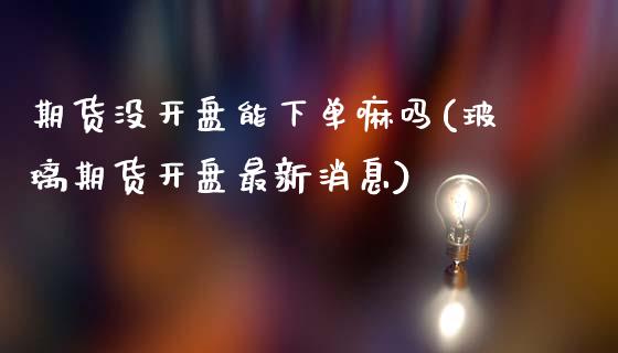 期货没开盘能下单嘛吗(玻璃期货开盘最新消息)_https://www.lcjysmgs.com_黄金期货直播喊单_第1张