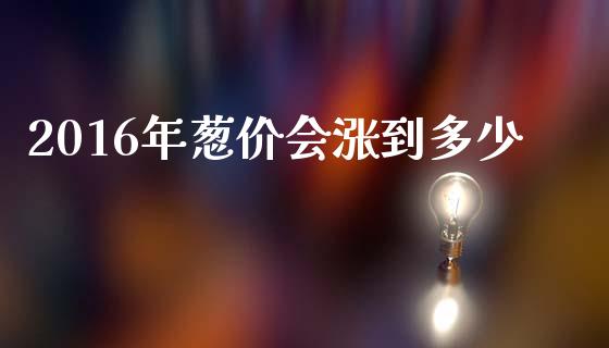 2016年葱价会涨到多少_https://www.lcjysmgs.com_恒指直播平台_第1张