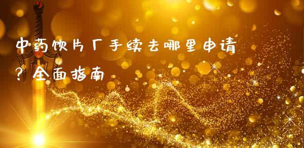 中药饮片厂手续去哪里申请？全面指南_https://www.lcjysmgs.com_恒生指数直播_第1张