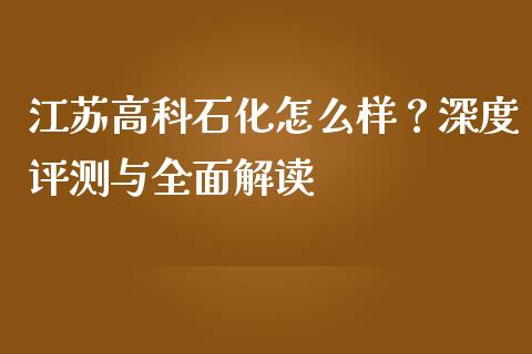 江苏高科石化怎么样？深度评测与全面解读_https://www.lcjysmgs.com_德指行情直播_第1张